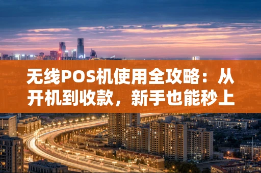 无线POS机使用全攻略：从开机到收款，新手也能秒上手