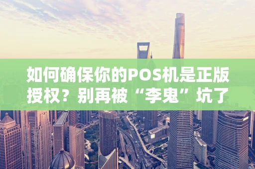如何确保你的POS机是正版授权？别再被“李鬼”坑了！