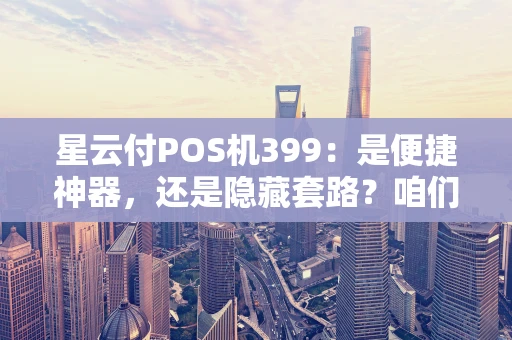 星云付POS机399：是便捷神器，还是隐藏套路？咱们聊聊看