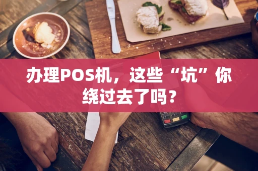 办理POS机，这些“坑”你绕过去了吗？