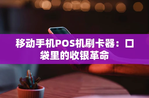 移动手机POS机刷卡器：口袋里的收银革命