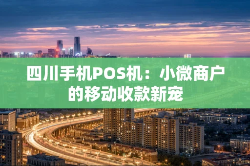 四川手机POS机：小微商户的移动收款新宠