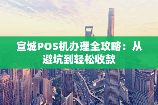 宣城POS机办理全攻略：从避坑到轻松收款
