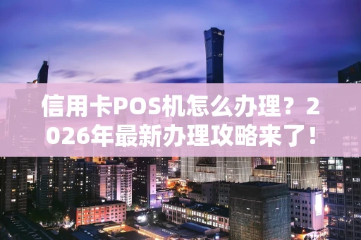信用卡POS机怎么办理？2026年最新办理攻略来了！