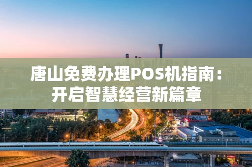 唐山免费办理POS机指南：开启智慧经营新篇章