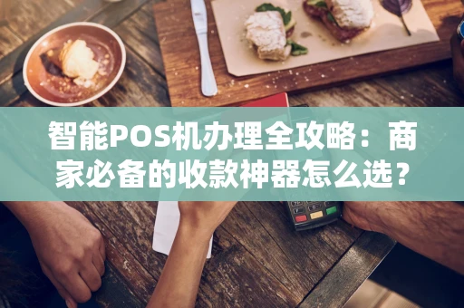 智能POS机办理全攻略：商家必备的收款神器怎么选？