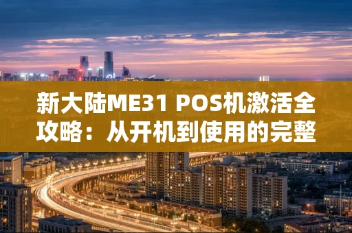 新大陆ME31 POS机激活全攻略：从开机到使用的完整指南
