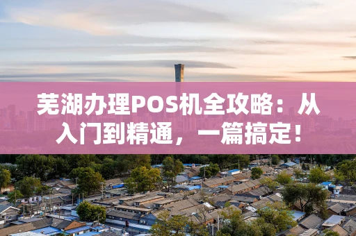 芜湖办理POS机全攻略：从入门到精通，一篇搞定！