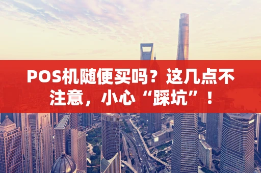 POS机随便买吗？这几点不注意，小心“踩坑”！