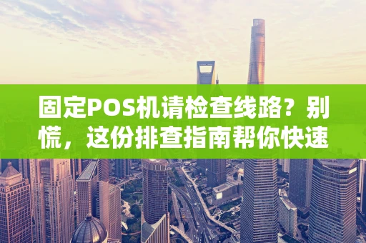 固定POS机请检查线路？别慌，这份排查指南帮你快速解决