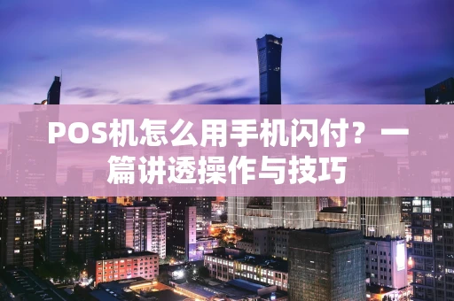 POS机怎么用手机闪付？一篇讲透操作与技巧