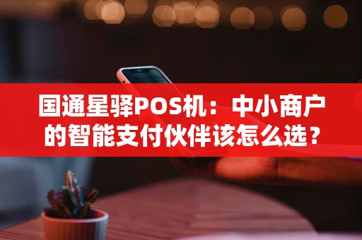 国通星驿POS机：中小商户的智能支付伙伴该怎么选？