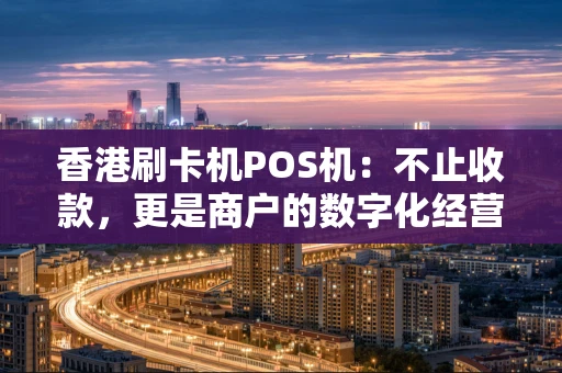 香港刷卡机POS机：不止收款，更是商户的数字化经营利器