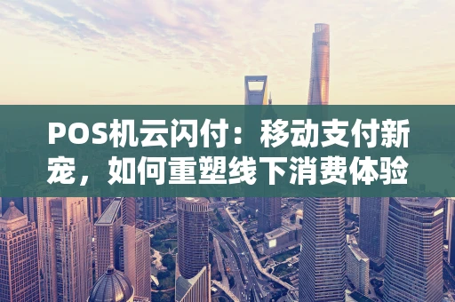 POS机云闪付：移动支付新宠，如何重塑线下消费体验？