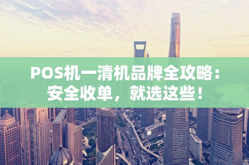 POS机一清机品牌全攻略：安全收单，就选这些！