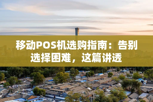 移动POS机选购指南：告别选择困难，这篇讲透