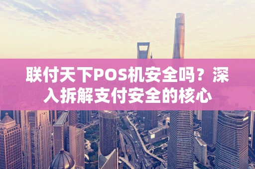 联付天下POS机安全吗？深入拆解支付安全的核心
