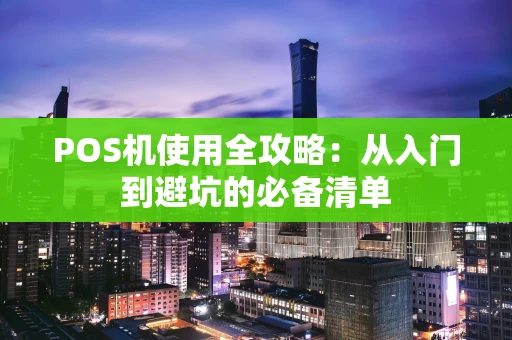 POS机使用全攻略：从入门到避坑的必备清单