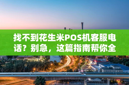 找不到花生米POS机客服电话？别急，这篇指南帮你全搞定！