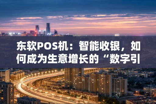 东软POS机：智能收银，如何成为生意增长的“数字引擎”？