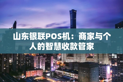 山东银联POS机：商家与个人的智慧收款管家