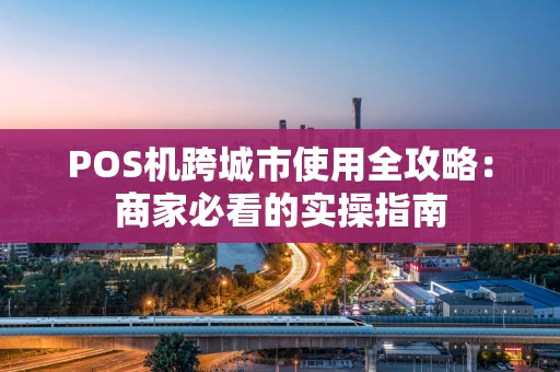 POS机跨城市使用全攻略：商家必看的实操指南