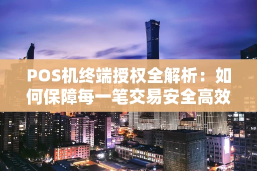 POS机终端授权全解析：如何保障每一笔交易安全高效？