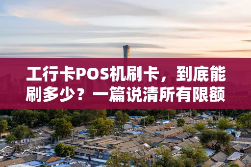 工行卡POS机刷卡，到底能刷多少？一篇说清所有限额