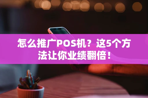 怎么推广POS机？这5个方法让你业绩翻倍！