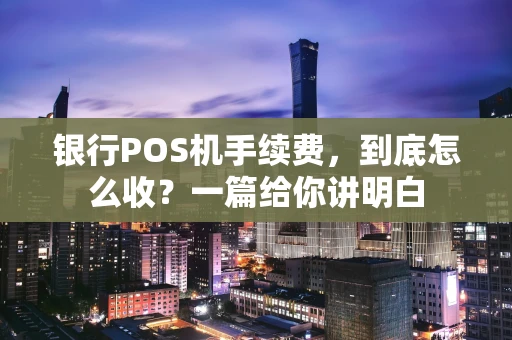 银行POS机手续费，到底怎么收？一篇给你讲明白