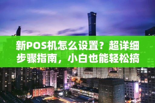 新POS机怎么设置？超详细步骤指南，小白也能轻松搞定