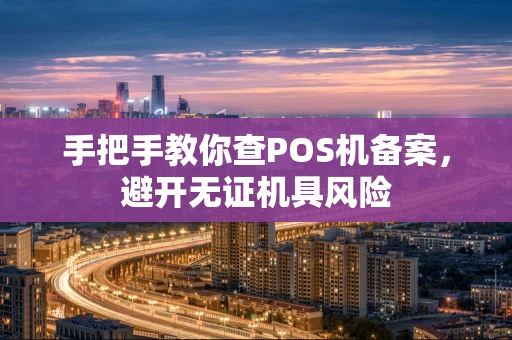手把手教你查POS机备案，避开无证机具风险