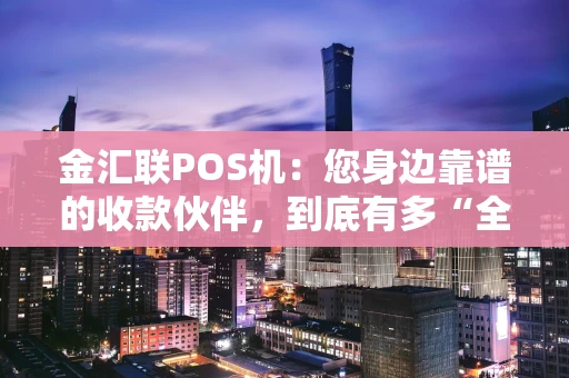 金汇联POS机：您身边靠谱的收款伙伴，到底有多“全能”？