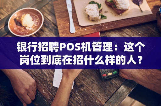 银行招聘POS机管理：这个岗位到底在招什么样的人？