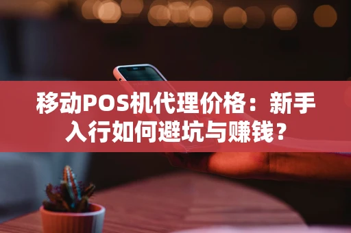 移动POS机代理价格：新手入行如何避坑与赚钱？