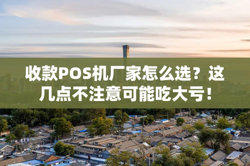 收款POS机厂家怎么选？这几点不注意可能吃大亏！