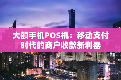 大额手机POS机：移动支付时代的商户收款新利器