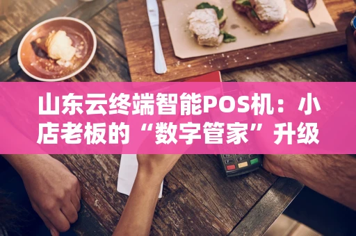 山东云终端智能POS机：小店老板的“数字管家”升级记