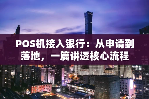 POS机接入银行：从申请到落地，一篇讲透核心流程
