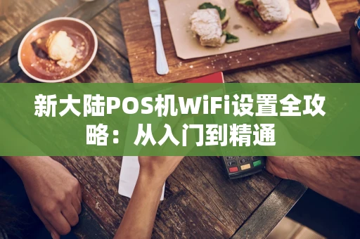 新大陆POS机WiFi设置全攻略：从入门到精通