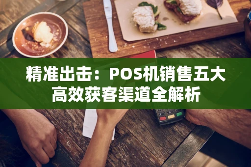 精准出击：POS机销售五大高效获客渠道全解析