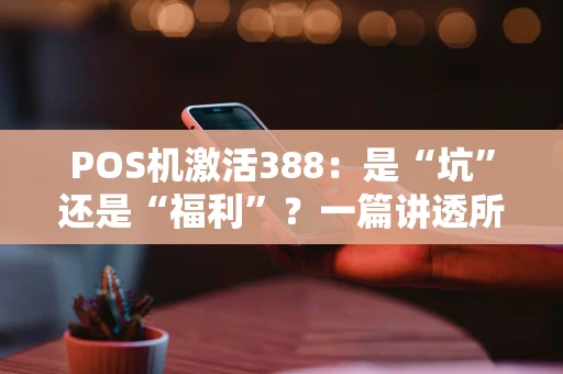 POS机激活388：是“坑”还是“福利”？一篇讲透所有门道