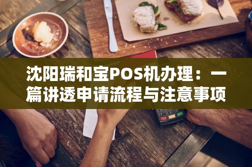 沈阳瑞和宝POS机办理：一篇讲透申请流程与注意事项