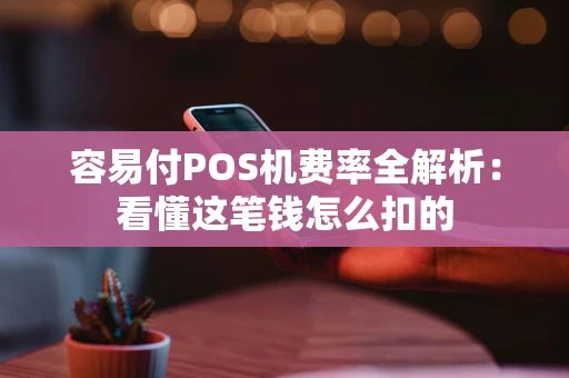 容易付POS机费率全解析：看懂这笔钱怎么扣的