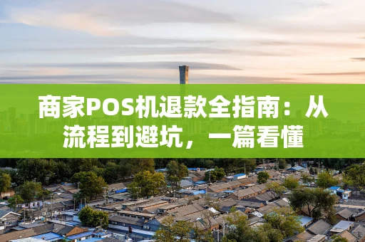 商家POS机退款全指南：从流程到避坑，一篇看懂