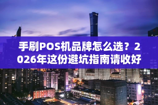 手刷POS机品牌怎么选？2026年这份避坑指南请收好