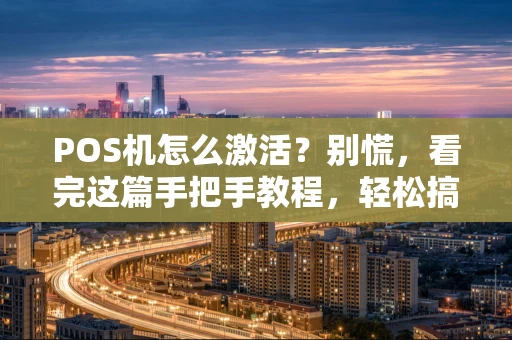 POS机怎么激活？别慌，看完这篇手把手教程，轻松搞定！