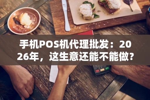 手机POS机代理批发：2026年，这生意还能不能做？