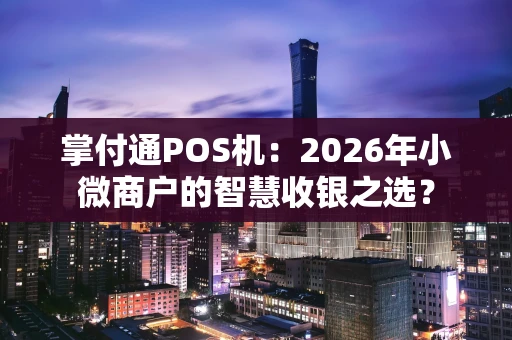 掌付通POS机：2026年小微商户的智慧收银之选？