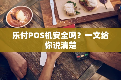 乐付POS机安全吗？一文给你说清楚